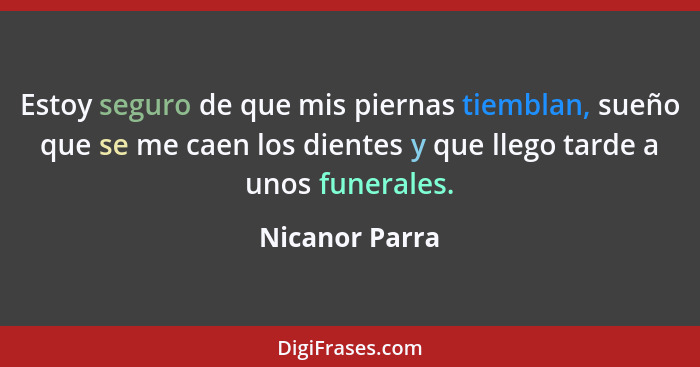 Estoy seguro de que mis piernas tiemblan, sueño que se me caen los dientes y que llego tarde a unos funerales.... - Nicanor Parra