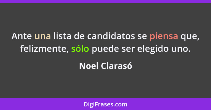 Ante una lista de candidatos se piensa que, felizmente, sólo puede ser elegido uno.... - Noel Clarasó