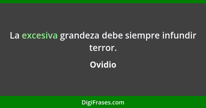 La excesiva grandeza debe siempre infundir terror.... - Ovidio