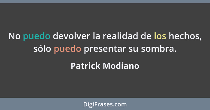 No puedo devolver la realidad de los hechos, sólo puedo presentar su sombra.... - Patrick Modiano