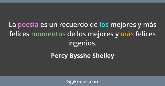 La poesía es un recuerdo de los mejores y más felices momentos de los mejores y más felices ingenios.... - Percy Bysshe Shelley