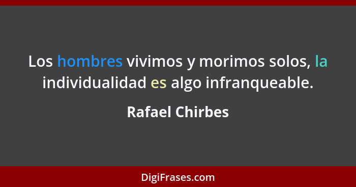 Los hombres vivimos y morimos solos, la individualidad es algo infranqueable.... - Rafael Chirbes