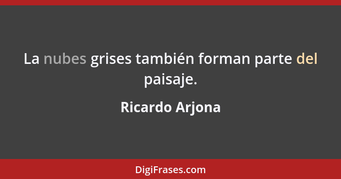 La nubes grises también forman parte del paisaje.... - Ricardo Arjona