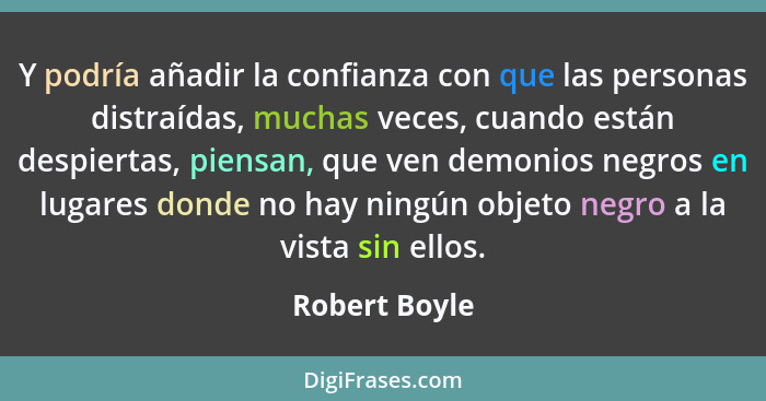 Y podría añadir la confianza con que las personas distraídas, muchas veces, cuando están despiertas, piensan, que ven demonios negros e... - Robert Boyle