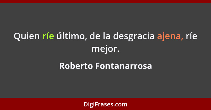 Quien ríe último, de la desgracia ajena, ríe mejor.... - Roberto Fontanarrosa