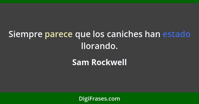 Siempre parece que los caniches han estado llorando.... - Sam Rockwell