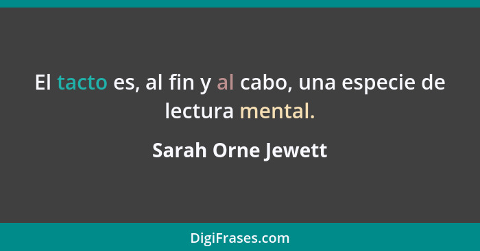 El tacto es, al fin y al cabo, una especie de lectura mental.... - Sarah Orne Jewett