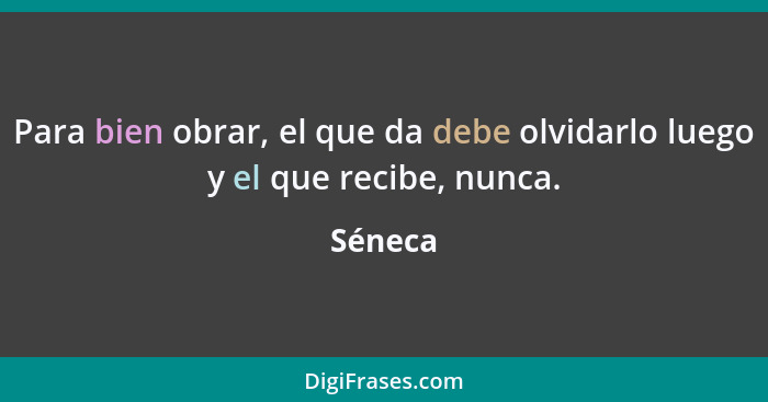 Para bien obrar, el que da debe olvidarlo luego y el que recibe, nunca.... - Séneca