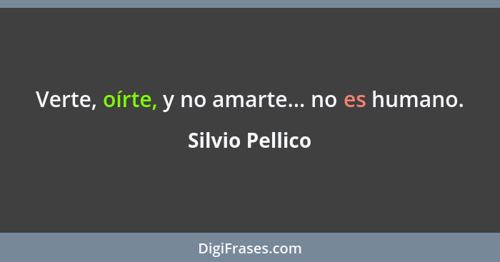 Verte, oírte, y no amarte... no es humano.... - Silvio Pellico