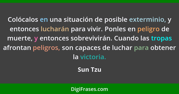 Colócalos en una situación de posible exterminio, y entonces lucharán para vivir. Ponles en peligro de muerte, y entonces sobrevivirán. Cuan... - Sun Tzu