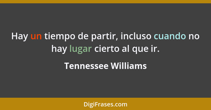 Hay un tiempo de partir, incluso cuando no hay lugar cierto al que ir.... - Tennessee Williams