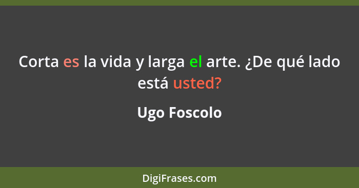 Corta es la vida y larga el arte. ¿De qué lado está usted?... - Ugo Foscolo