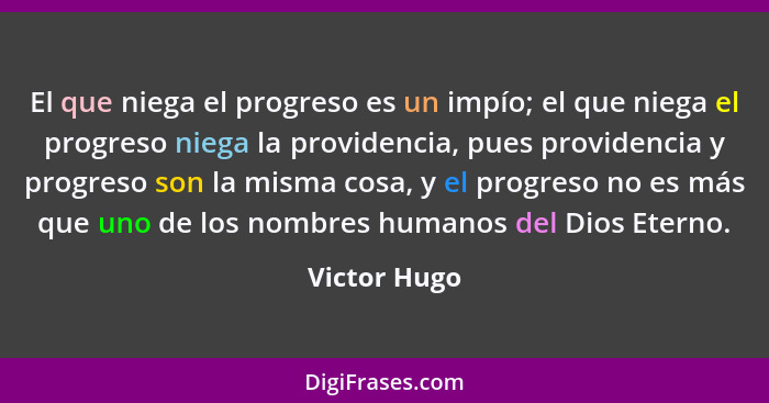 El que niega el progreso es un impío; el que niega el progreso niega la providencia, pues providencia y progreso son la misma cosa, y el... - Victor Hugo