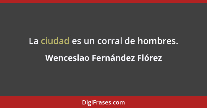 La ciudad es un corral de hombres.... - Wenceslao Fernández Flórez