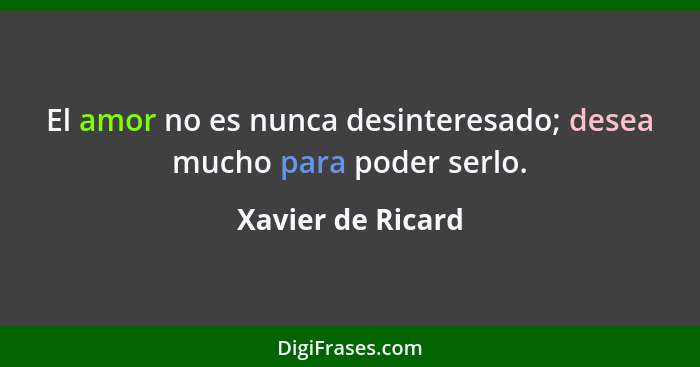 El amor no es nunca desinteresado; desea mucho para poder serlo.... - Xavier de Ricard