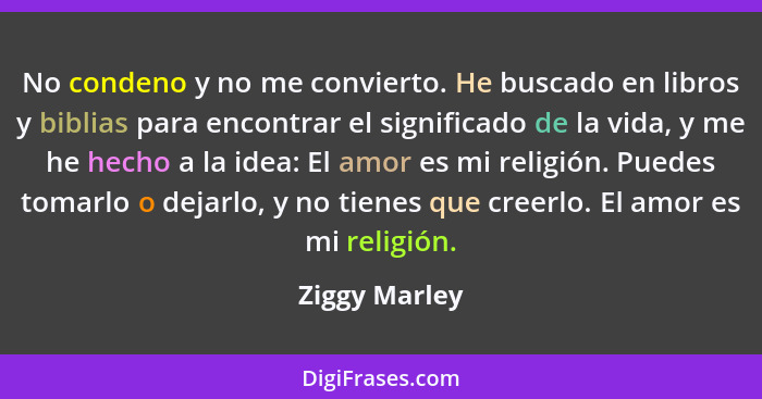 No condeno y no me convierto. He buscado en libros y biblias para encontrar el significado de la vida, y me he hecho a la idea: El amor... - Ziggy Marley