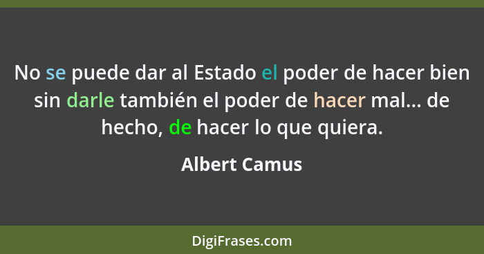 No se puede dar al Estado el poder de hacer bien sin darle también el poder de hacer mal... de hecho, de hacer lo que quiera.... - Albert Camus