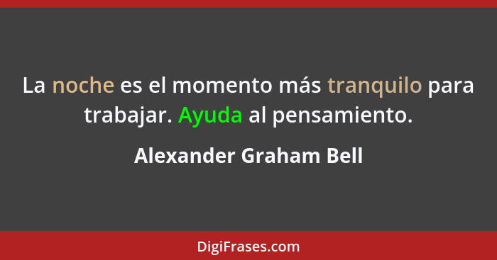 La noche es el momento más tranquilo para trabajar. Ayuda al pensamiento.... - Alexander Graham Bell