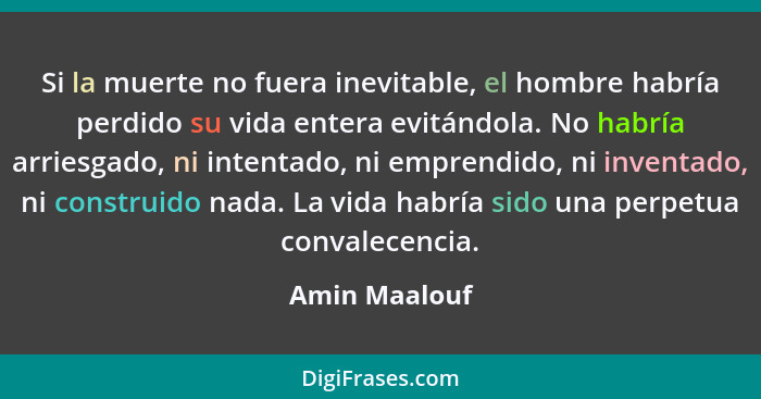 Si la muerte no fuera inevitable, el hombre habría perdido su vida entera evitándola. No habría arriesgado, ni intentado, ni emprendido... - Amin Maalouf