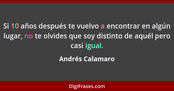 Si 10 años después te vuelvo a encontrar en algún lugar, no te olvides que soy distinto de aquél pero casi igual.... - Andrés Calamaro