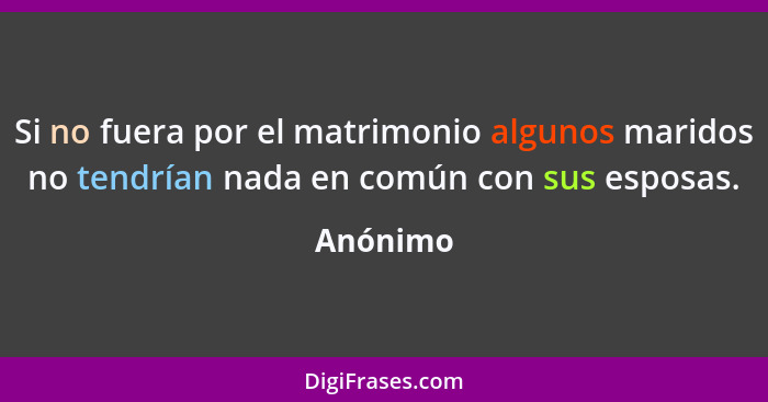 Si no fuera por el matrimonio algunos maridos no tendrían nada en común con sus esposas.... - Anónimo