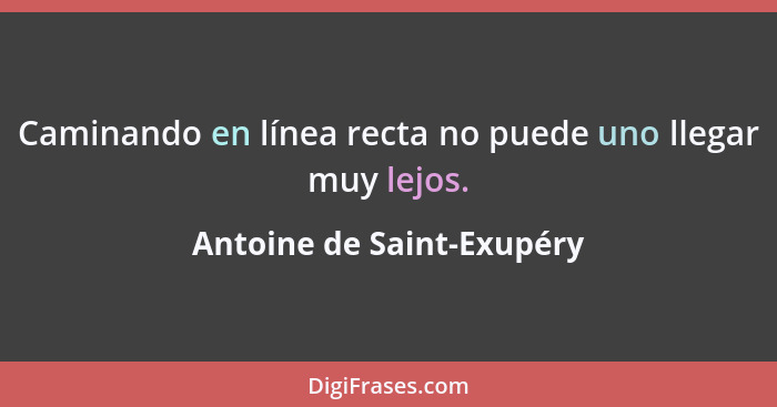 Caminando en línea recta no puede uno llegar muy lejos.... - Antoine de Saint-Exupéry