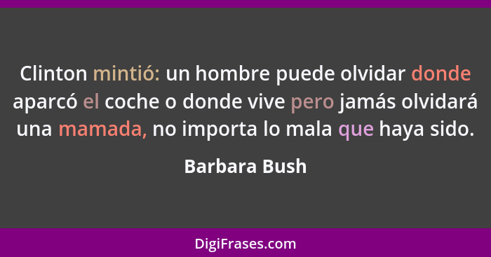 Clinton mintió: un hombre puede olvidar donde aparcó el coche o donde vive pero jamás olvidará una mamada, no importa lo mala que haya... - Barbara Bush