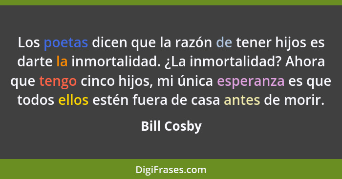 Los poetas dicen que la razón de tener hijos es darte la inmortalidad. ¿La inmortalidad? Ahora que tengo cinco hijos, mi única esperanza... - Bill Cosby