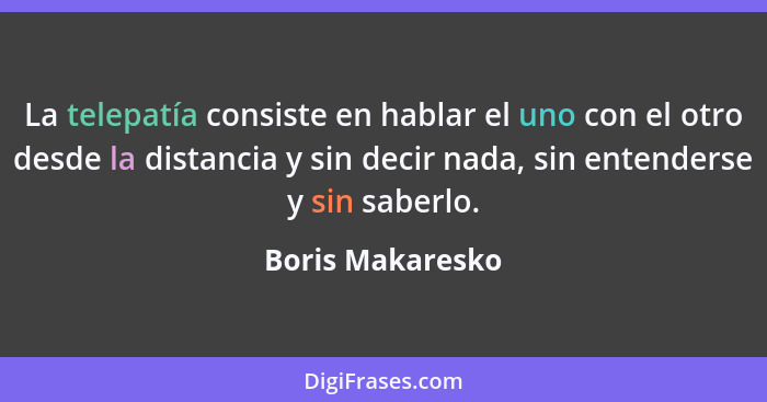 La telepatía consiste en hablar el uno con el otro desde la distancia y sin decir nada, sin entenderse y sin saberlo.... - Boris Makaresko