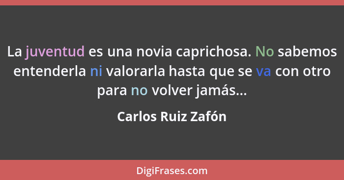 La juventud es una novia caprichosa. No sabemos entenderla ni valorarla hasta que se va con otro para no volver jamás...... - Carlos Ruiz Zafón