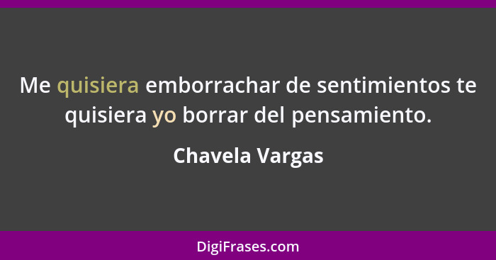 Me quisiera emborrachar de sentimientos te quisiera yo borrar del pensamiento.... - Chavela Vargas