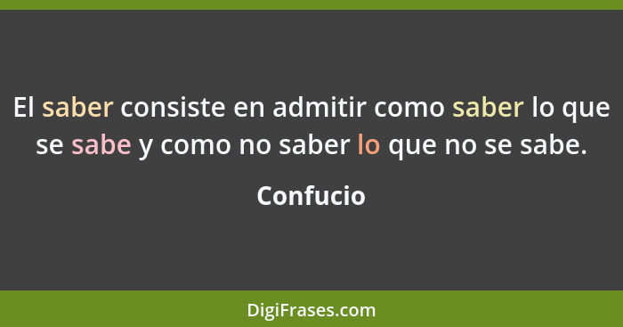 El saber consiste en admitir como saber lo que se sabe y como no saber lo que no se sabe.... - Confucio