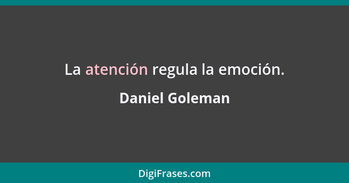 La atención regula la emoción.... - Daniel Goleman