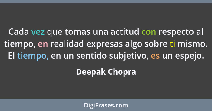 Cada vez que tomas una actitud con respecto al tiempo, en realidad expresas algo sobre ti mismo. El tiempo, en un sentido subjetivo, e... - Deepak Chopra