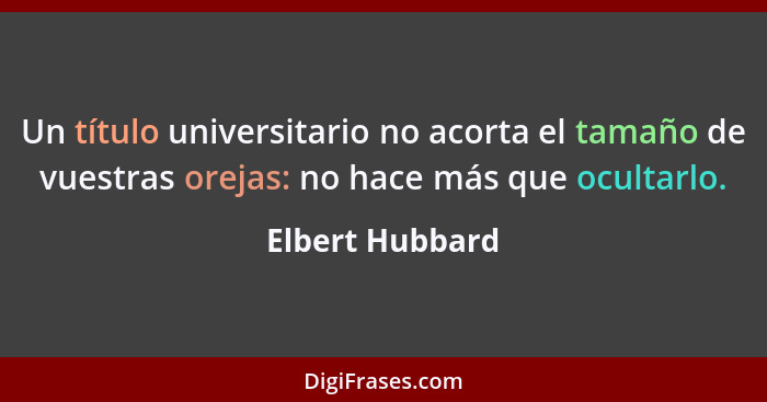 Un título universitario no acorta el tamaño de vuestras orejas: no hace más que ocultarlo.... - Elbert Hubbard