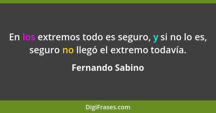 En los extremos todo es seguro, y si no lo es, seguro no llegó el extremo todavía.... - Fernando Sabino