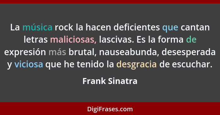 La música rock la hacen deficientes que cantan letras maliciosas, lascivas. Es la forma de expresión más brutal, nauseabunda, desesper... - Frank Sinatra
