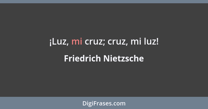 ¡Luz, mi cruz; cruz, mi luz!... - Friedrich Nietzsche