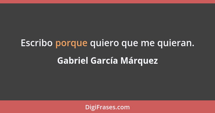 Escribo porque quiero que me quieran.... - Gabriel García Márquez