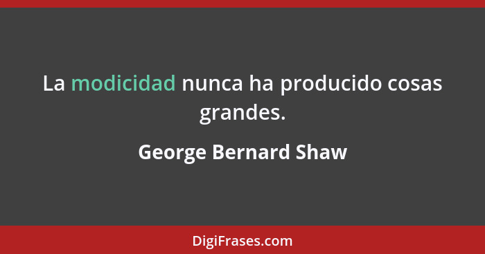 La modicidad nunca ha producido cosas grandes.... - George Bernard Shaw