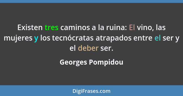 Existen tres caminos a la ruina: El vino, las mujeres y los tecnócratas atrapados entre el ser y el deber ser.... - Georges Pompidou