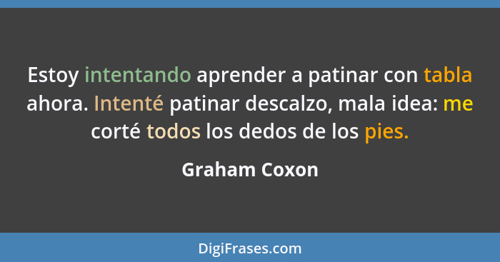 Estoy intentando aprender a patinar con tabla ahora. Intenté patinar descalzo, mala idea: me corté todos los dedos de los pies.... - Graham Coxon