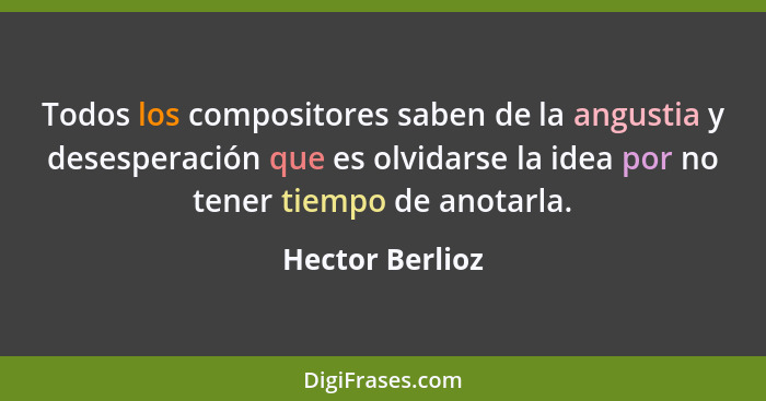 Todos los compositores saben de la angustia y desesperación que es olvidarse la idea por no tener tiempo de anotarla.... - Hector Berlioz