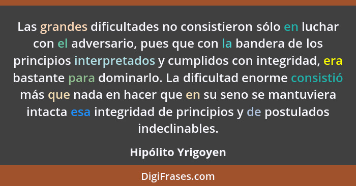 Las grandes dificultades no consistieron sólo en luchar con el adversario, pues que con la bandera de los principios interpretados... - Hipólito Yrigoyen