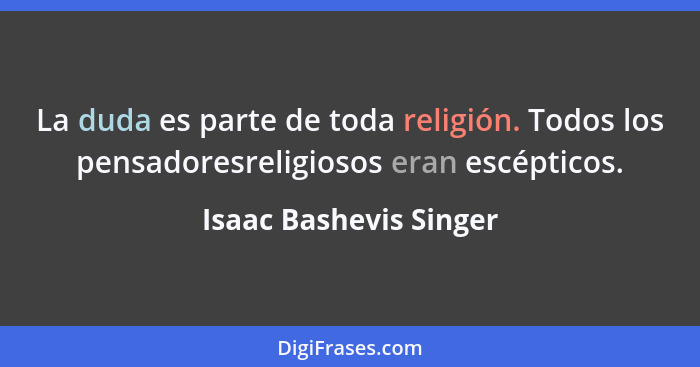 La duda es parte de toda religión. Todos los pensadoresreligiosos eran escépticos.... - Isaac Bashevis Singer
