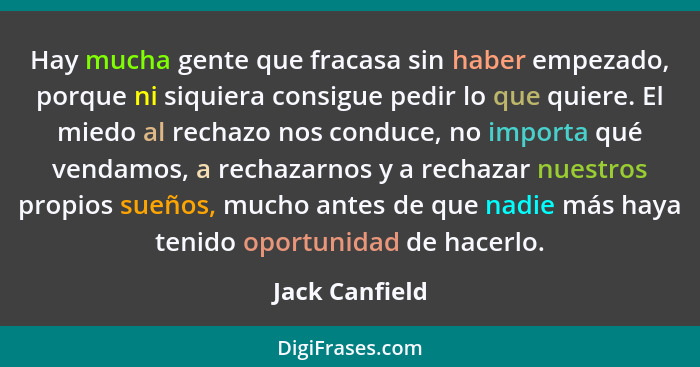 Hay mucha gente que fracasa sin haber empezado, porque ni siquiera consigue pedir lo que quiere. El miedo al rechazo nos conduce, no i... - Jack Canfield