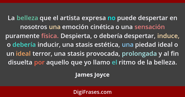 La belleza que el artista expresa no puede despertar en nosotros una emoción cinética o una sensación puramente física. Despierta, o deb... - James Joyce