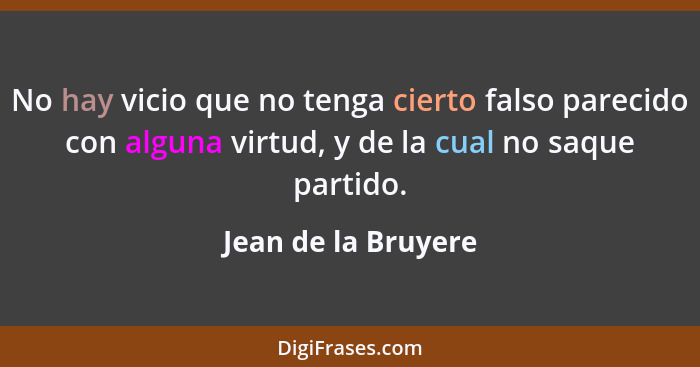 No hay vicio que no tenga cierto falso parecido con alguna virtud, y de la cual no saque partido.... - Jean de la Bruyere