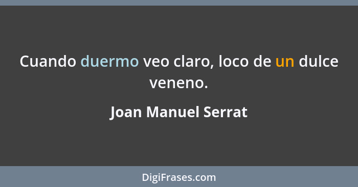 Cuando duermo veo claro, loco de un dulce veneno.... - Joan Manuel Serrat