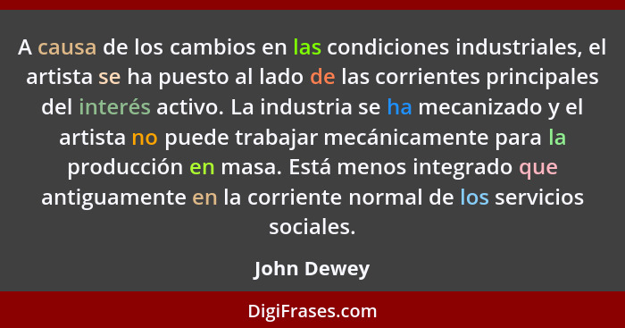 A causa de los cambios en las condiciones industriales, el artista se ha puesto al lado de las corrientes principales del interés activo.... - John Dewey